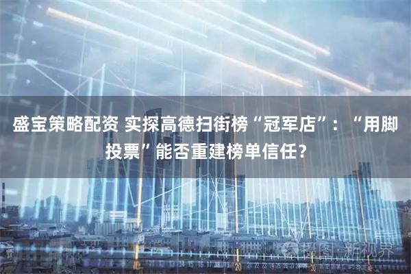 盛宝策略配资 实探高德扫街榜“冠军店”：“用脚投票”能否重建榜单信任？