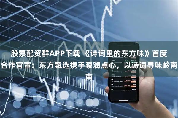 股票配资群APP下载 《诗词里的东方味》首度合作官宣：东方甄选携手蔡澜点心，以诗词寻味岭南