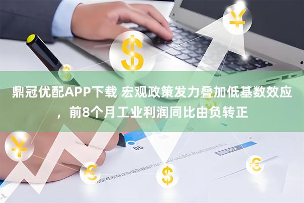 鼎冠优配APP下载 宏观政策发力叠加低基数效应，前8个月工业利润同比由负转正