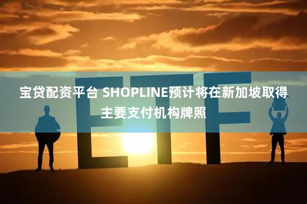 宝贷配资平台 SHOPLINE预计将在新加坡取得主要支付机构牌照