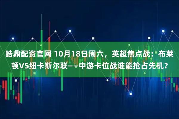 皓鼎配资官网 10月18日周六，英超焦点战：布莱顿VS纽卡斯尔联——中游卡位战谁能抢占先机？