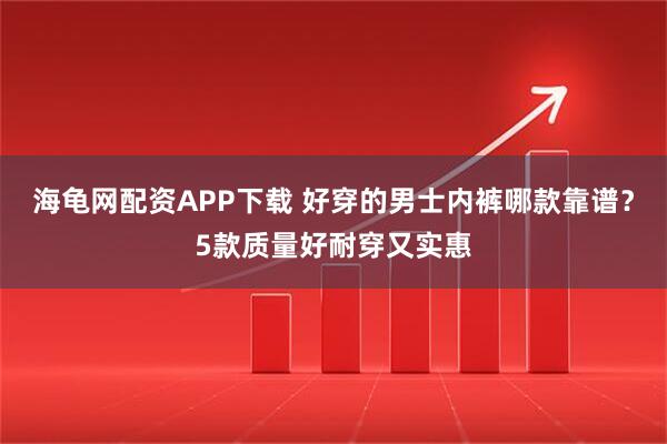 海龟网配资APP下载 好穿的男士内裤哪款靠谱？5款质量好耐穿又实惠