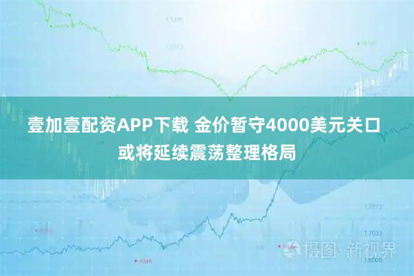 壹加壹配资APP下载 金价暂守4000美元关口 或将延续震荡整理格局