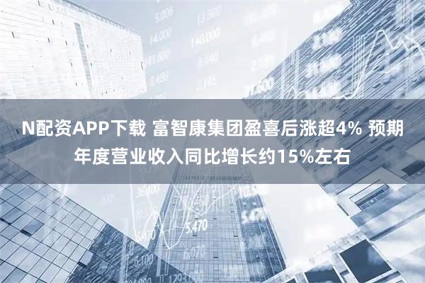 N配资APP下载 富智康集团盈喜后涨超4% 预期年度营业收入同比增长约15%左右