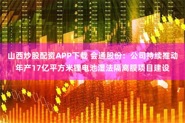 山西炒股配资APP下载 会通股份：公司持续推动年产17亿平方米锂电池湿法隔离膜项目建设