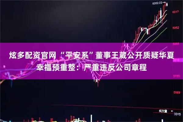 炫多配资官网 “平安系”董事王葳公开质疑华夏幸福预重整：严重违反公司章程