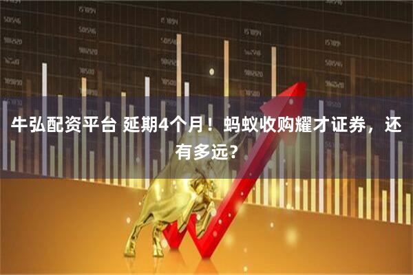 牛弘配资平台 延期4个月！蚂蚁收购耀才证券，还有多远？