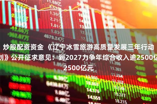 炒股配资资金 《辽宁冰雪旅游高质量发展三年行动计划》公开征求意见：到2027力争年综合收入逾2500亿元