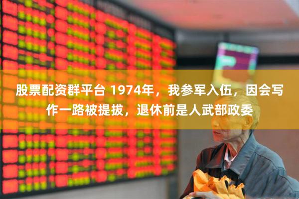 股票配资群平台 1974年，我参军入伍，因会写作一路被提拔，退休前是人武部政委