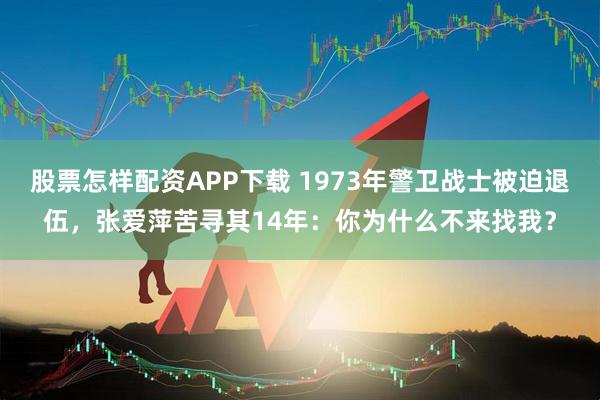 股票怎样配资APP下载 1973年警卫战士被迫退伍，张爱萍苦寻其14年：你为什么不来找我？