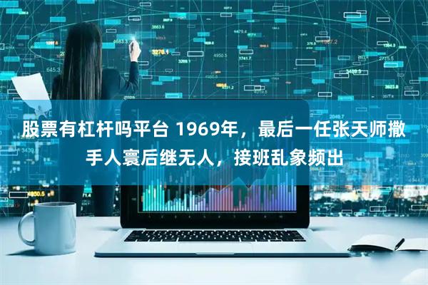 股票有杠杆吗平台 1969年，最后一任张天师撒手人寰后继无人，接班乱象频出