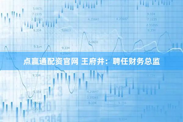 点赢通配资官网 王府井：聘任财务总监