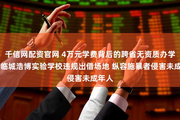 千信网配资官网 4万元学费背后的跨省无资质办学乱象 临城浩博实验学校违规出借场地 纵容施暴者侵害未成年人