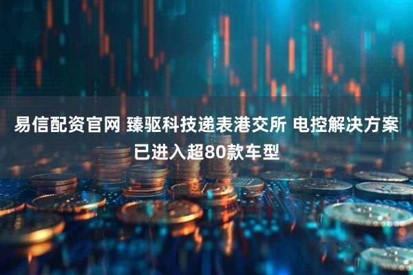 易信配资官网 臻驱科技递表港交所 电控解决方案已进入超80款车型