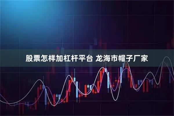 股票怎样加杠杆平台 龙海市帽子厂家