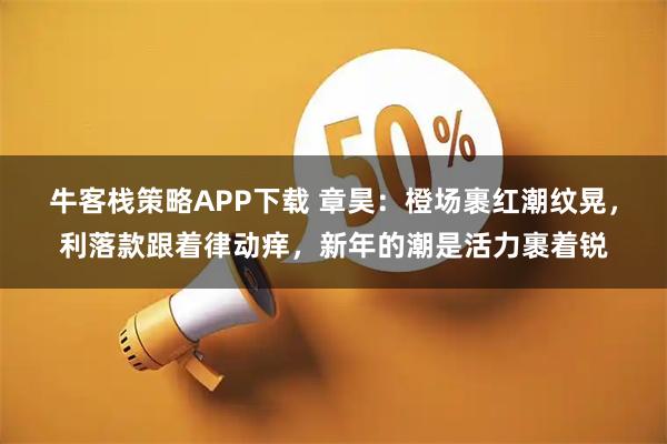 牛客栈策略APP下载 章昊：橙场裹红潮纹晃，利落款跟着律动痒，新年的潮是活力裹着锐