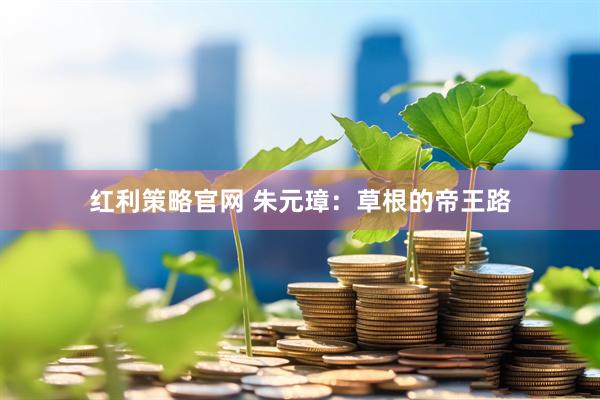 红利策略官网 朱元璋：草根的帝王路