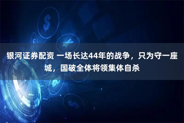 银河证券配资 一场长达44年的战争，只为守一座城，国破全体将领集体自杀