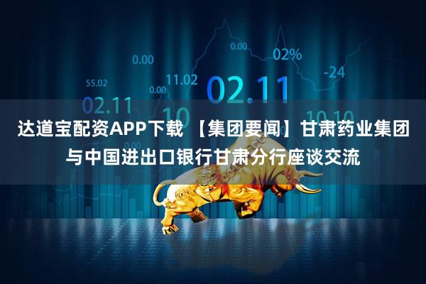 达道宝配资APP下载 【集团要闻】甘肃药业集团与中国进出口银行甘肃分行座谈交流