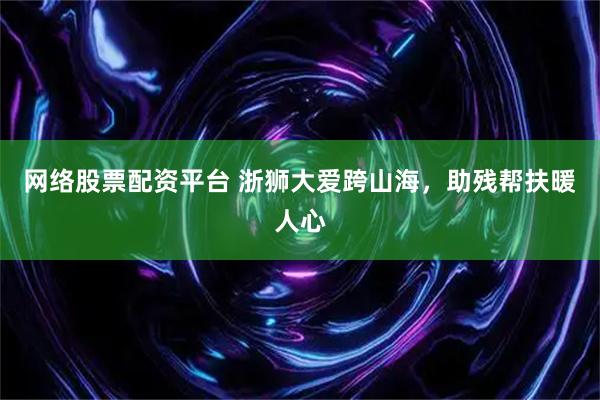 网络股票配资平台 浙狮大爱跨山海，助残帮扶暖人心