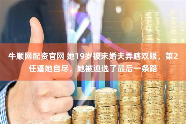 牛顺网配资官网 她19岁被未婚夫弄瞎双眼，第2任逼她自尽，她被迫选了最后一条路