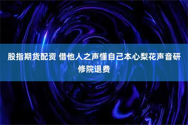 股指期货配资 借他人之声懂自己本心梨花声音研修院退费
