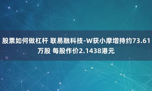 股票如何做杠杆 联易融科技-W获小摩增持约73.61万股 每股作价2.1438港元