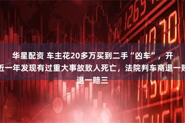华星配资 车主花20多万买到二手“凶车”，开了近一年发现有过重大事故致人死亡，法院判车商退一赔三