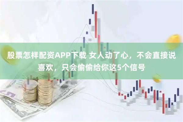 股票怎样配资APP下载 女人动了心，不会直接说喜欢，只会偷偷给你这5个信号