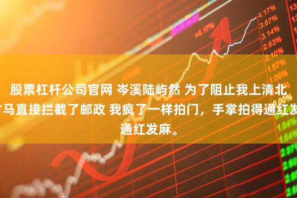 股票杠杆公司官网 岑溪陆屿然 为了阻止我上清北，竹马直接拦截了邮政 我疯了一样拍门，手掌拍得通红发麻。