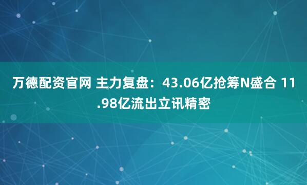 万德配资官网 主力复盘：43.06亿抢筹N盛合 11.98亿流出立讯精密