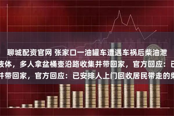 聊城配资官网 张家口一油罐车遭遇车祸后柴油泄漏，罐体尾部喷出大量液体，多人拿盆桶壶沿路收集并带回家，官方回应：已安排人上门回收居民带走的柴油
