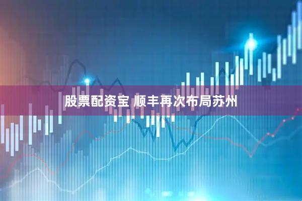 股票配资宝 顺丰再次布局苏州
